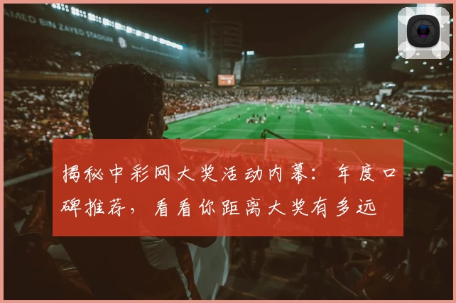 揭秘中彩网大奖活动内幕：年度口碑推荐，看看你距离大奖有多远