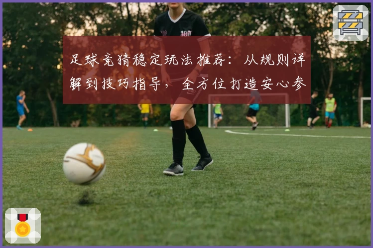 足球竞猜稳定玩法推荐：从规则详解到技巧指导，全方位打造安心参与体验