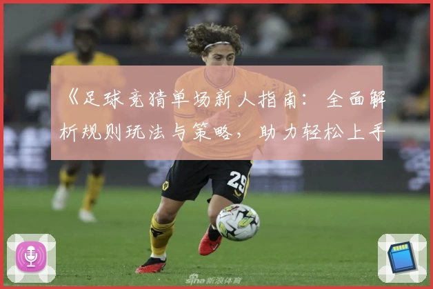 《足球竞猜单场新人指南：全面解析规则玩法与策略，助力轻松上手》