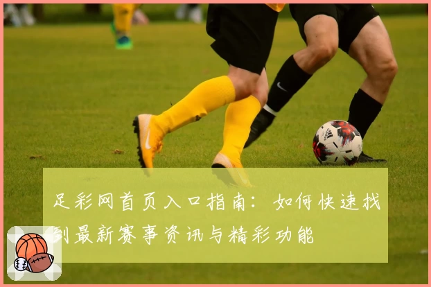 足彩网首页入口指南:如何快速找到最新赛事资讯与精彩功能
