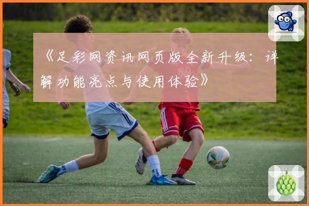 《足彩网资讯网页版全新升级：详解功能亮点与使用体验》