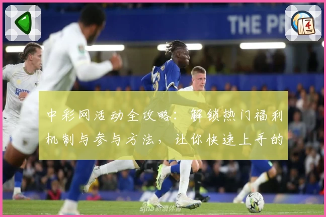 中彩网活动全攻略：解锁热门福利机制与参与方法，让你快速上手的新手指南