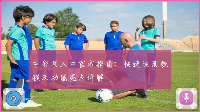 中彩网入口官方指南：快速注册教程及功能亮点详解