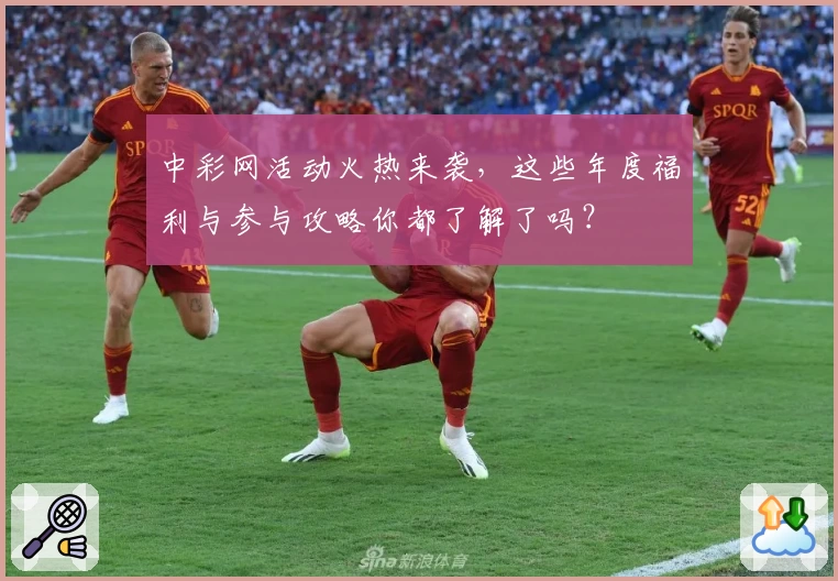 中彩网活动火热来袭，这些年度福利与参与攻略你都了解了吗？