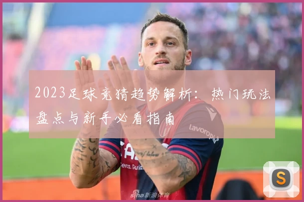2023足球竞猜趋势解析：热门玩法盘点与新手必看指南