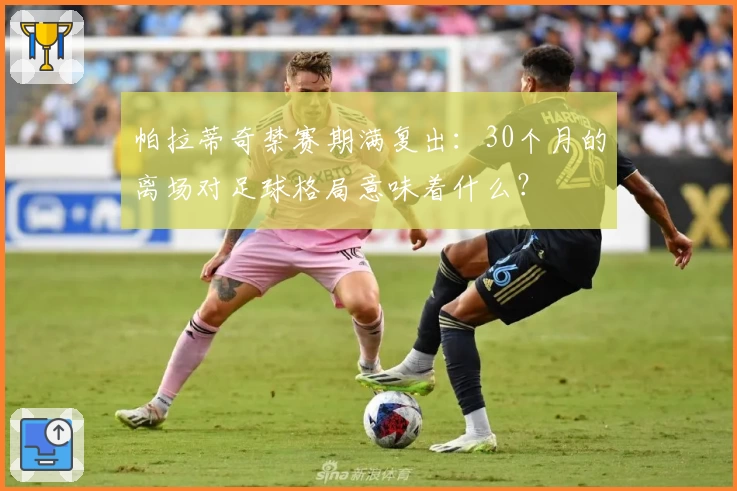 帕拉蒂奇禁赛期满复出:30个月的离场对足球格局意味着什么?