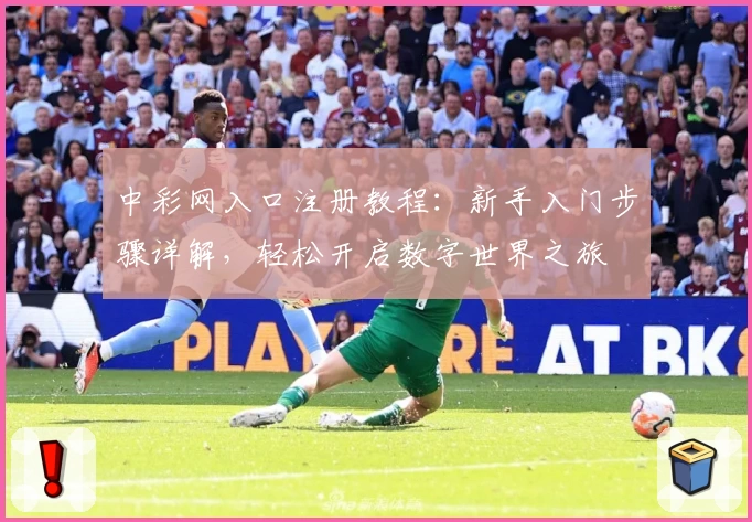 中彩网入口注册教程：新手入门步骤详解，轻松开启数字世界之旅