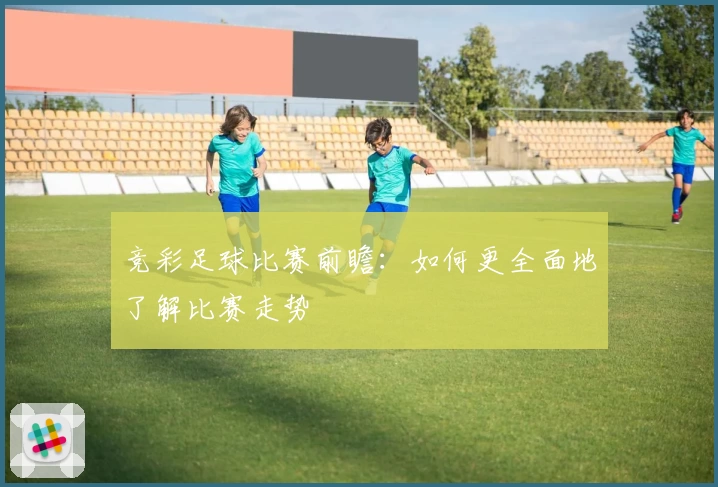 竞彩足球比赛前瞻：如何更全面地了解比赛走势
