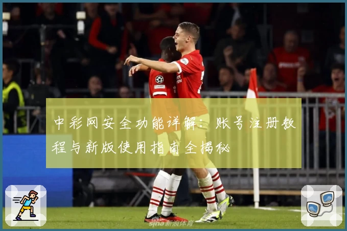 中彩网安全功能详解：账号注册教程与新版使用指南全揭秘