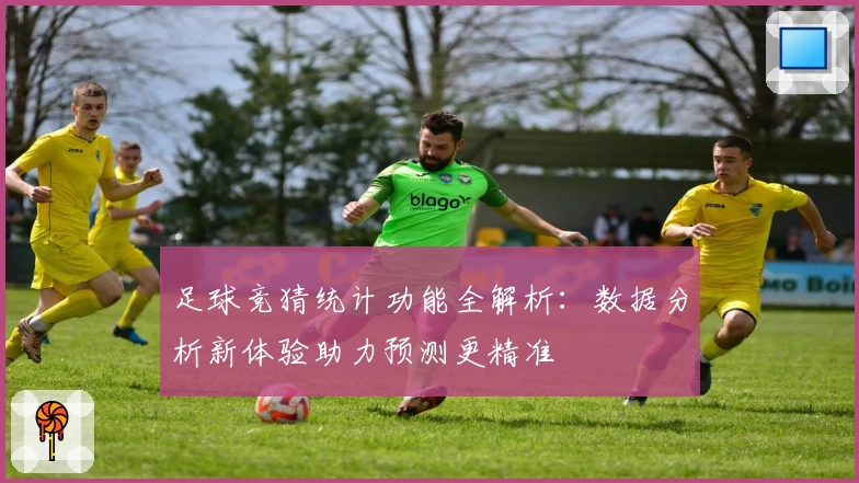 足球竞猜统计功能全解析：数据分析新体验助力预测更精准