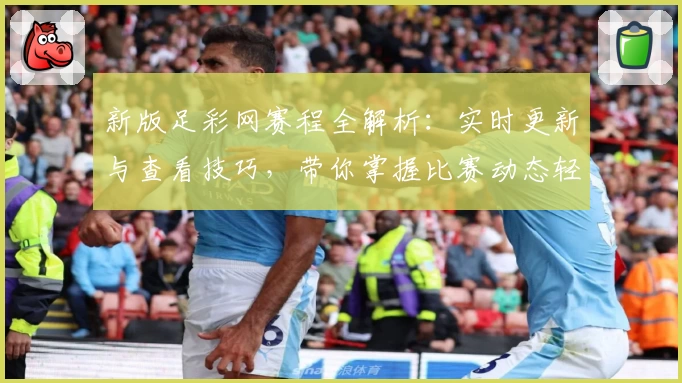 新版足彩网赛程全解析：实时更新与查看技巧，带你掌握比赛动态轻松无忧