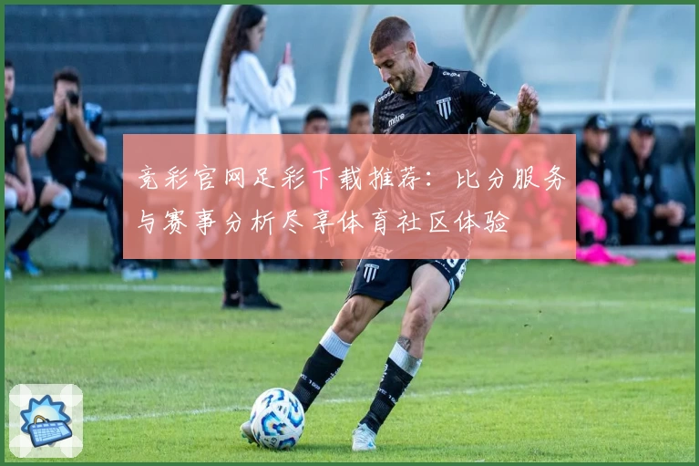 竞彩官网足彩下载推荐：比分服务与赛事分析尽享体育社区体验