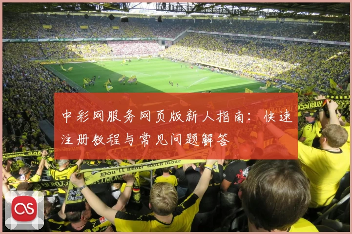 中彩网服务网页版新人指南：快速注册教程与常见问题解答