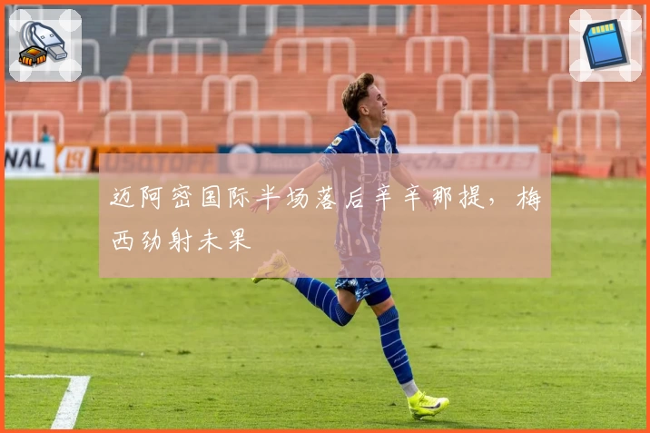 迈阿密国际半场落后辛辛那提，梅西劲射未果
