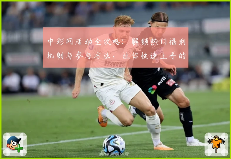 中彩网活动全攻略：解锁热门福利机制与参与方法，让你快速上手的新手指南