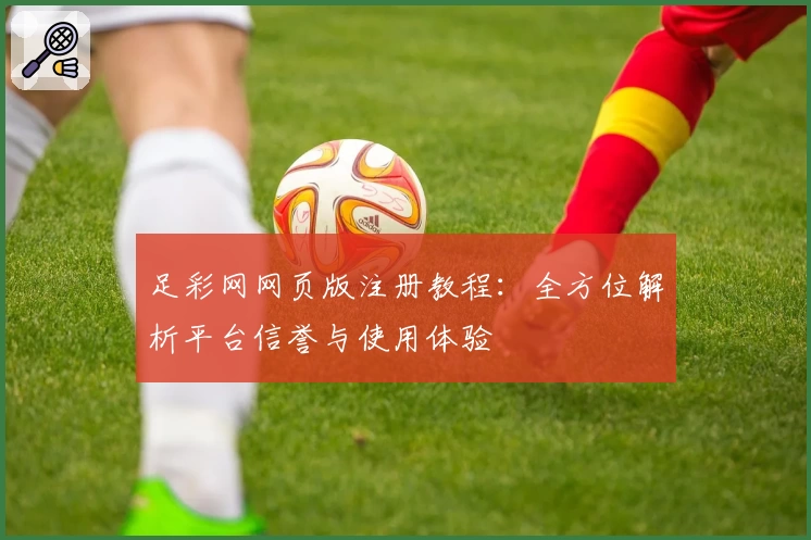 足彩网网页版注册教程：全方位解析平台信誉与使用体验