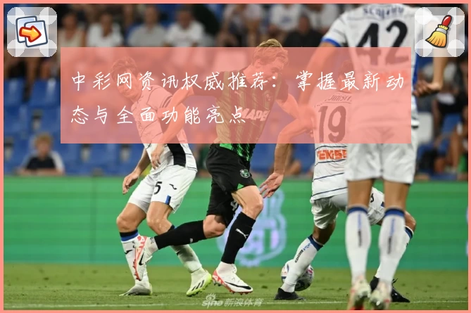 中彩网资讯权威推荐：掌握最新动态与全面功能亮点