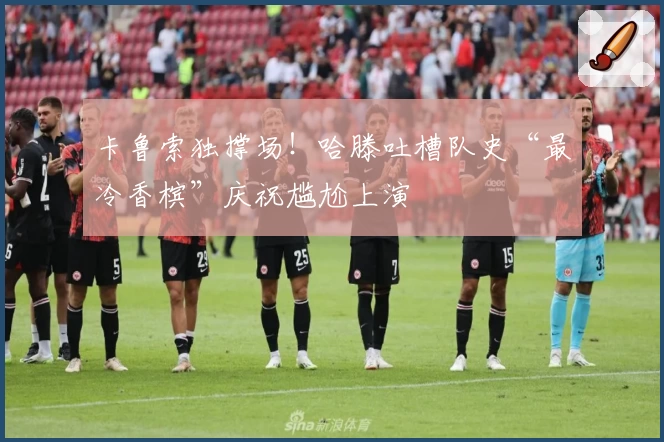 卡鲁索独撑场!哈滕吐槽队史“最冷香槟”庆祝尴尬上演