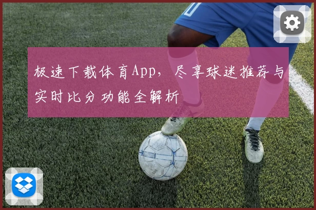 极速下载体育App,尽享球迷推荐与实时比分功能全解析