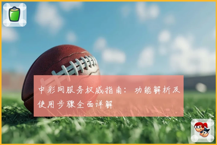 中彩网服务权威指南:功能解析及使用步骤全面详解