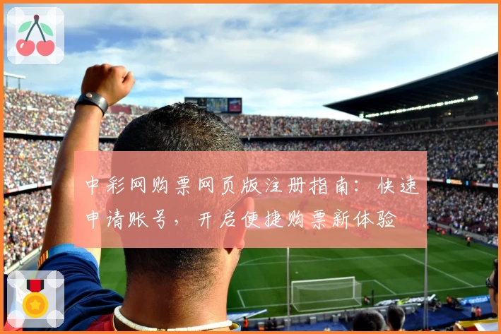 中彩网购票网页版注册指南：快速申请账号，开启便捷购票新体验