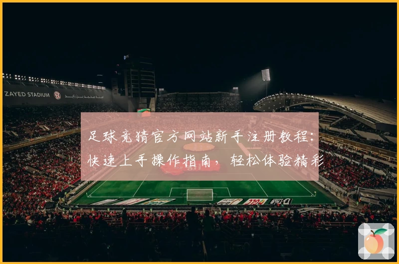 足球竞猜官方网站新手注册教程：快速上手操作指南，轻松体验精彩赛事互动