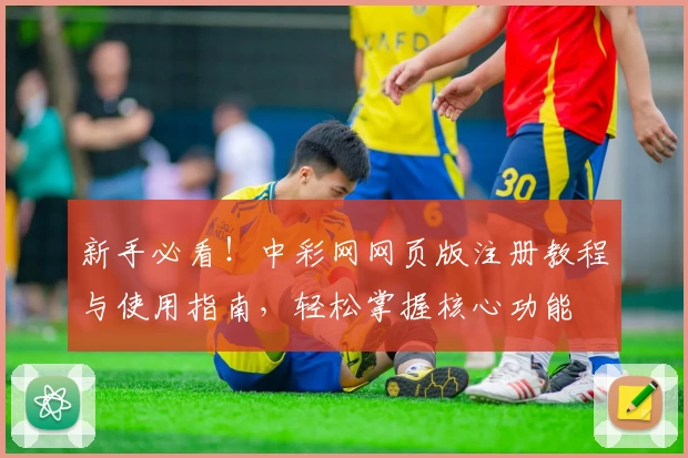 新手必看！中彩网网页版注册教程与使用指南，轻松掌握核心功能