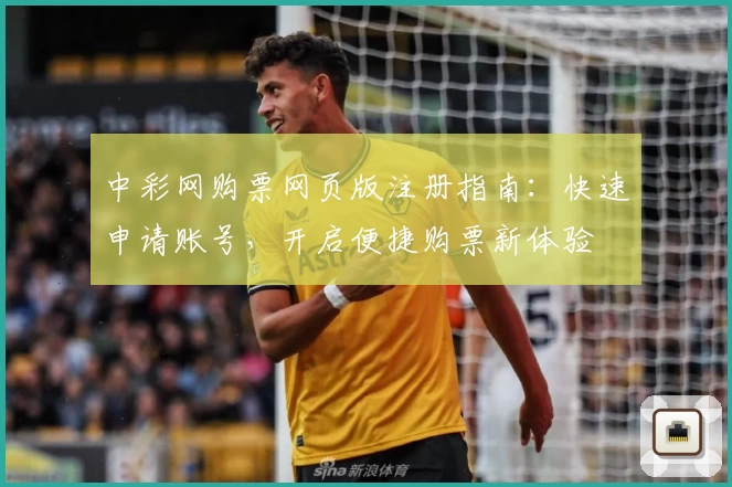 中彩网购票网页版注册指南：快速申请账号，开启便捷购票新体验