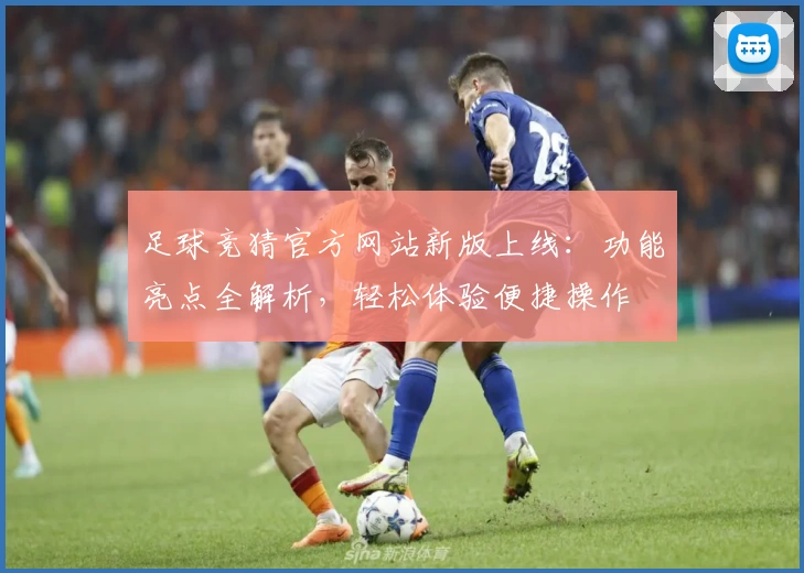 足球竞猜官方网站新版上线：功能亮点全解析，轻松体验便捷操作