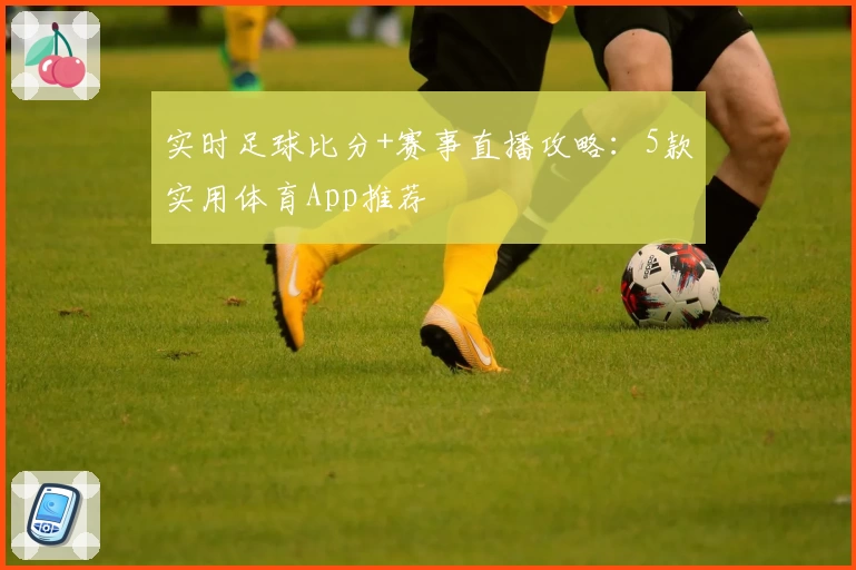 实时足球比分+赛事直播攻略:5款实用体育App推荐