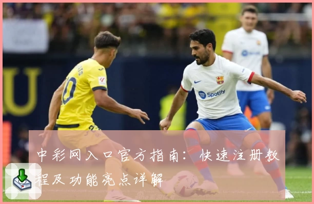 中彩网入口官方指南：快速注册教程及功能亮点详解