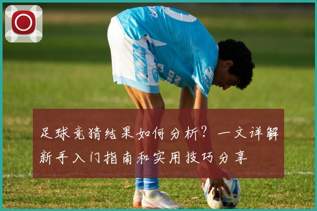 足球竞猜结果如何分析？一文详解新手入门指南和实用技巧分享