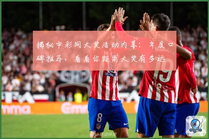 揭秘中彩网大奖活动内幕：年度口碑推荐，看看你距离大奖有多远