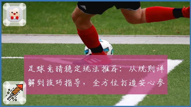 足球竞猜稳定玩法推荐：从规则详解到技巧指导，全方位打造安心参与体验