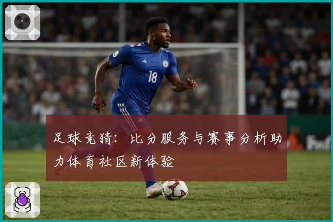 足球竞猜：比分服务与赛事分析助力体育社区新体验
