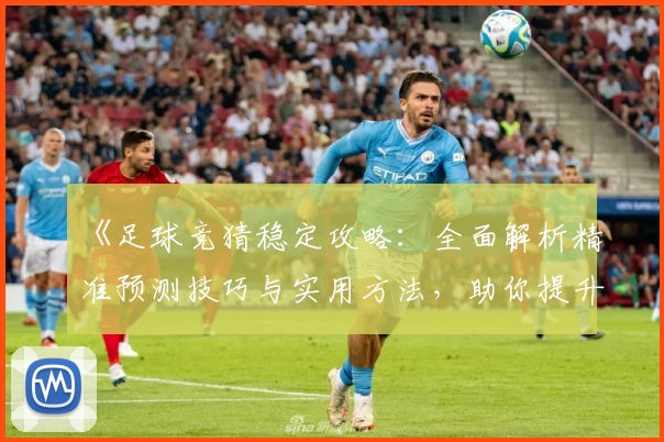 《足球竞猜稳定攻略：全面解析精准预测技巧与实用方法，助你提升每场胜率》