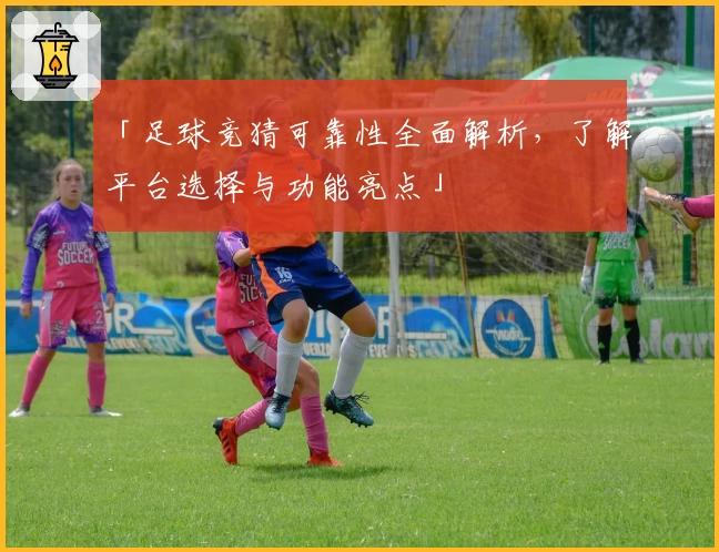 「足球竞猜可靠性全面解析，了解平台选择与功能亮点」