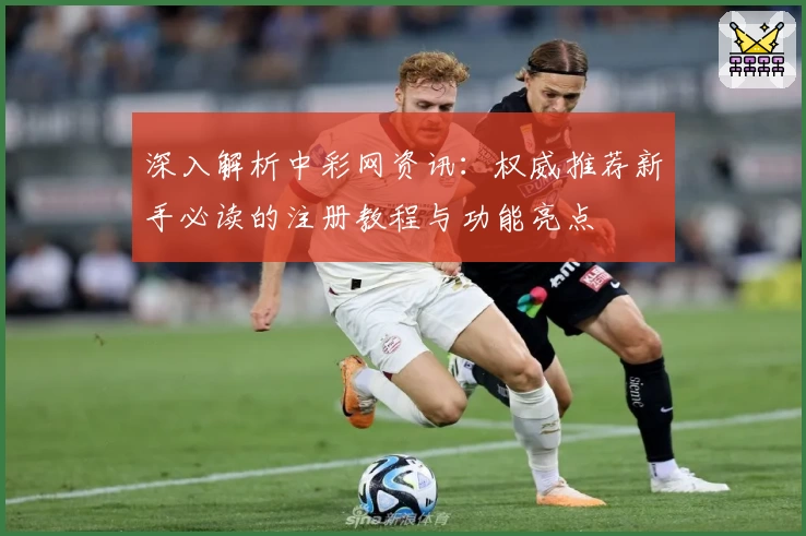 深入解析中彩网资讯：权威推荐新手必读的注册教程与功能亮点