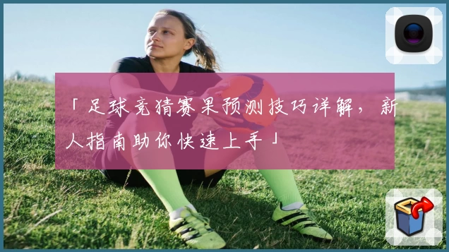 「足球竞猜赛果预测技巧详解，新人指南助你快速上手」