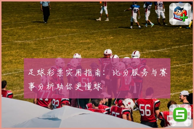 足球彩票实用指南：比分服务与赛事分析助你更懂球
