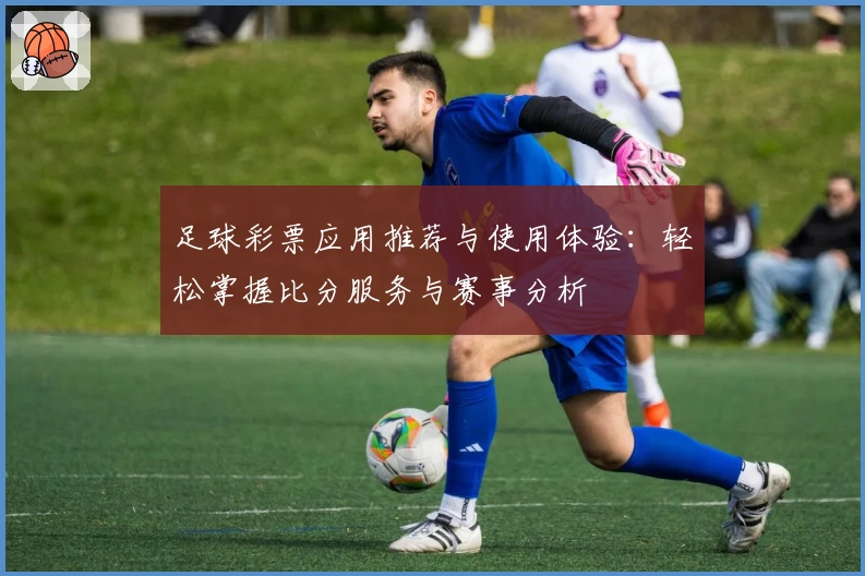足球彩票应用推荐与使用体验：轻松掌握比分服务与赛事分析