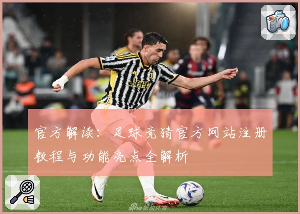 官方解读：足球竞猜官方网站注册教程与功能亮点全解析