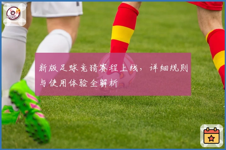 新版足球竞猜赛程上线，详细规则与使用体验全解析