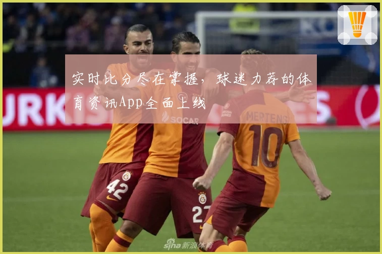 实时比分尽在掌握,球迷力荐的体育资讯App全面上线