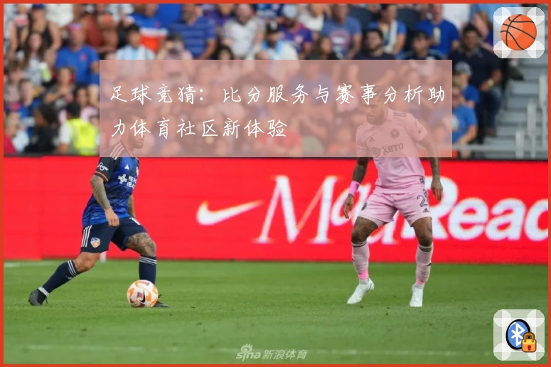 足球竞猜：比分服务与赛事分析助力体育社区新体验