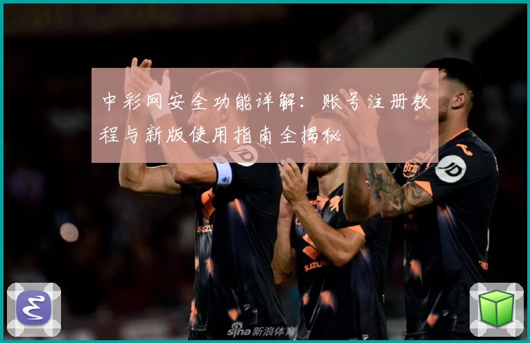 中彩网安全功能详解：账号注册教程与新版使用指南全揭秘