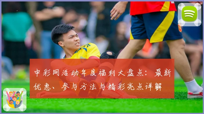中彩网活动年度福利大盘点：最新优惠、参与方法与精彩亮点详解