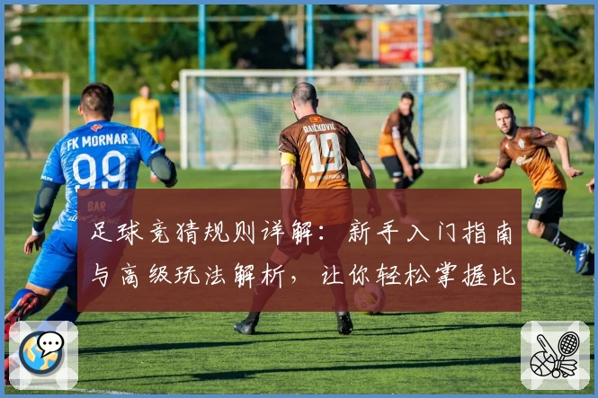 足球竞猜规则详解：新手入门指南与高级玩法解析，让你轻松掌握比赛预测技巧