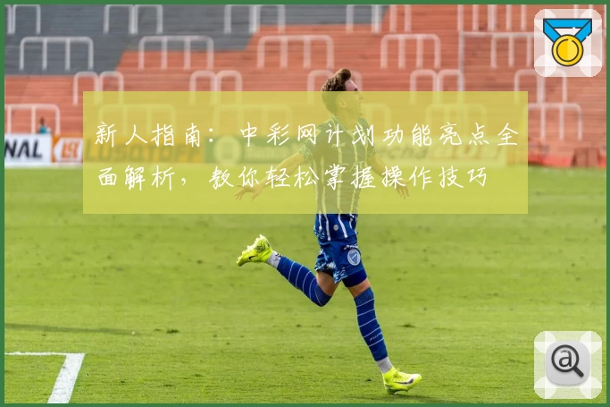 新人指南：中彩网计划功能亮点全面解析，教你轻松掌握操作技巧