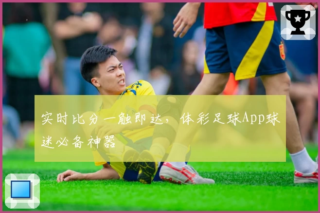 实时比分一触即达，体彩足球App球迷必备神器
